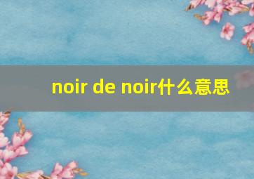 noir de noir什么意思